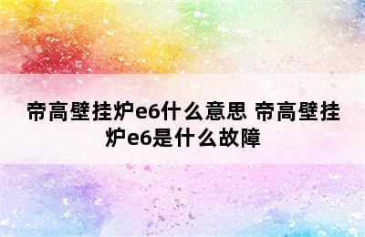 帝高壁挂炉e6什么意思 帝高壁挂炉e6是什么故障